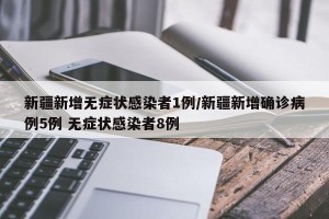 新疆新增无症状感染者1例/新疆新增确诊病例5例 无症状感染者8例