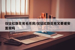仪征红旗花苑毛坯房/仪征红旗花苑又要建安置房吗