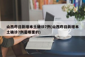 山西昨日新增本土确诊7例(山西昨日新增本土确诊7例是哪里的)