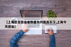 【上海近日感染者数量为何居高不下,上海今天感染】