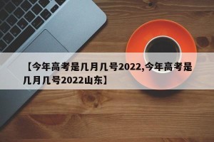 【今年高考是几月几号2022,今年高考是几月几号2022山东】