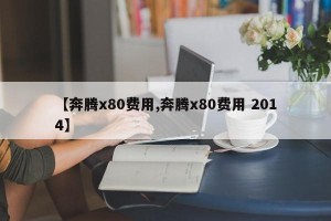 【奔腾x80费用,奔腾x80费用 2014】