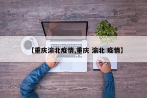 【重庆渝北疫情,重庆 渝北 疫情】