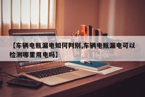 【车辆电瓶漏电如何判别,车辆电瓶漏电可以检测哪里用电吗】