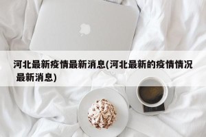 河北最新疫情最新消息(河北最新的疫情情况 最新消息)