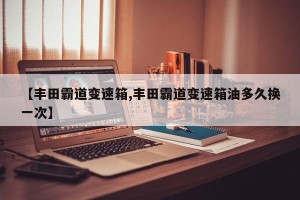 【丰田霸道变速箱,丰田霸道变速箱油多久换一次】